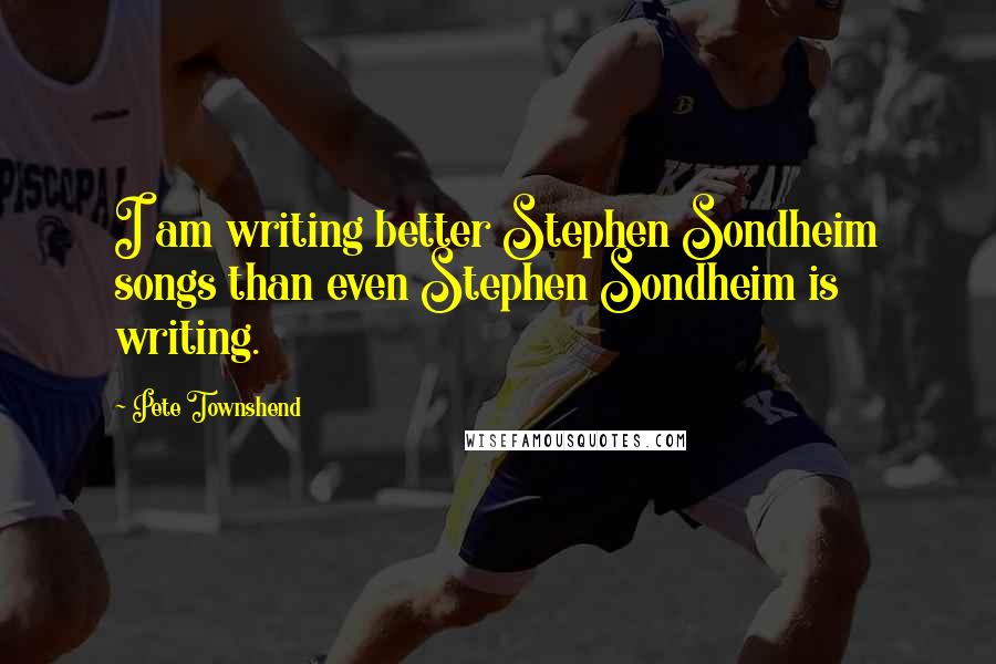 Pete Townshend Quotes: I am writing better Stephen Sondheim songs than even Stephen Sondheim is writing.