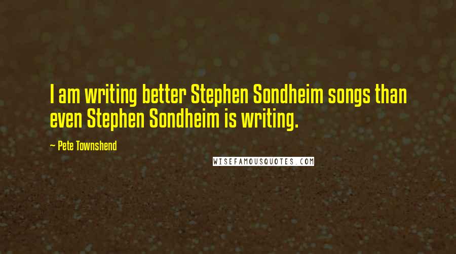 Pete Townshend Quotes: I am writing better Stephen Sondheim songs than even Stephen Sondheim is writing.