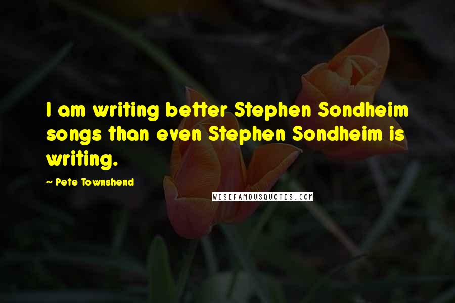 Pete Townshend Quotes: I am writing better Stephen Sondheim songs than even Stephen Sondheim is writing.