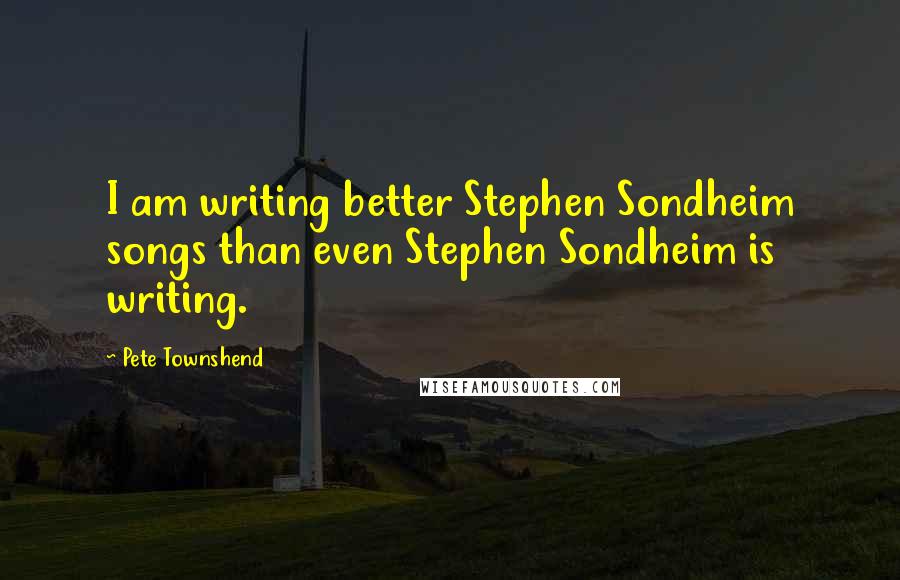 Pete Townshend Quotes: I am writing better Stephen Sondheim songs than even Stephen Sondheim is writing.