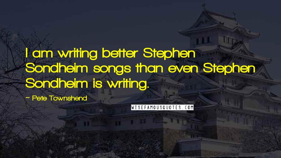 Pete Townshend Quotes: I am writing better Stephen Sondheim songs than even Stephen Sondheim is writing.