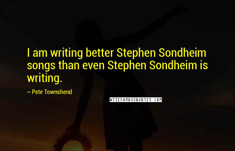 Pete Townshend Quotes: I am writing better Stephen Sondheim songs than even Stephen Sondheim is writing.