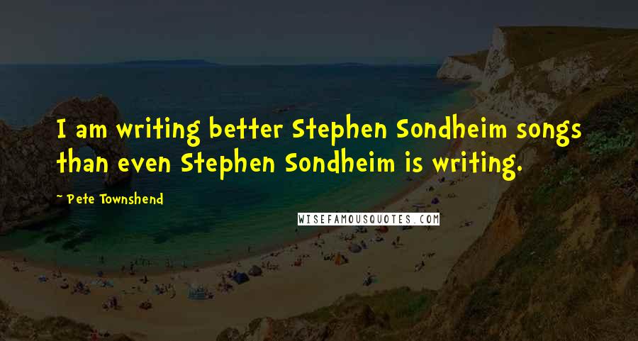 Pete Townshend Quotes: I am writing better Stephen Sondheim songs than even Stephen Sondheim is writing.