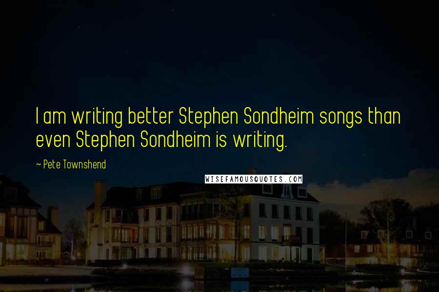 Pete Townshend Quotes: I am writing better Stephen Sondheim songs than even Stephen Sondheim is writing.