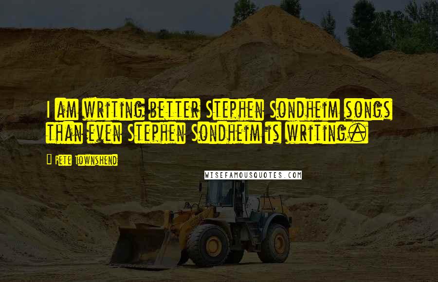 Pete Townshend Quotes: I am writing better Stephen Sondheim songs than even Stephen Sondheim is writing.