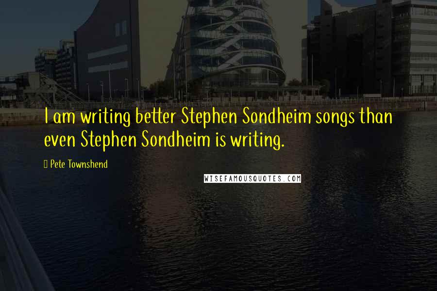 Pete Townshend Quotes: I am writing better Stephen Sondheim songs than even Stephen Sondheim is writing.