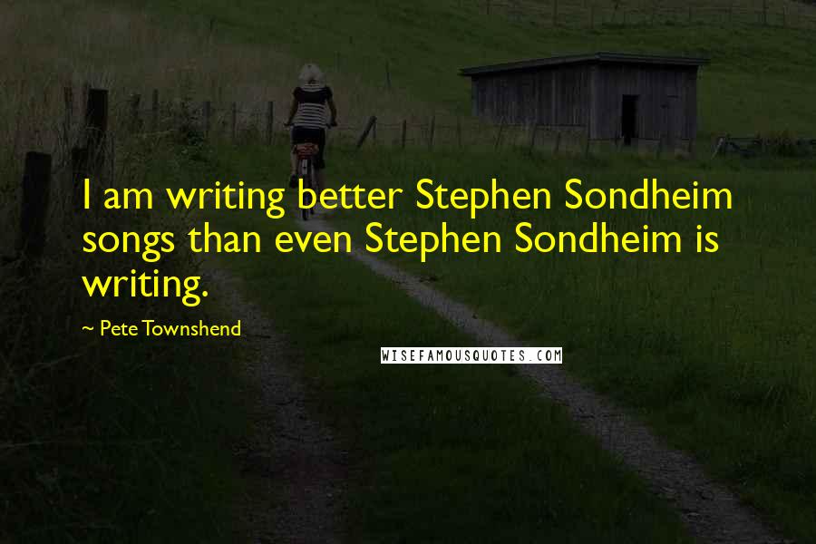 Pete Townshend Quotes: I am writing better Stephen Sondheim songs than even Stephen Sondheim is writing.