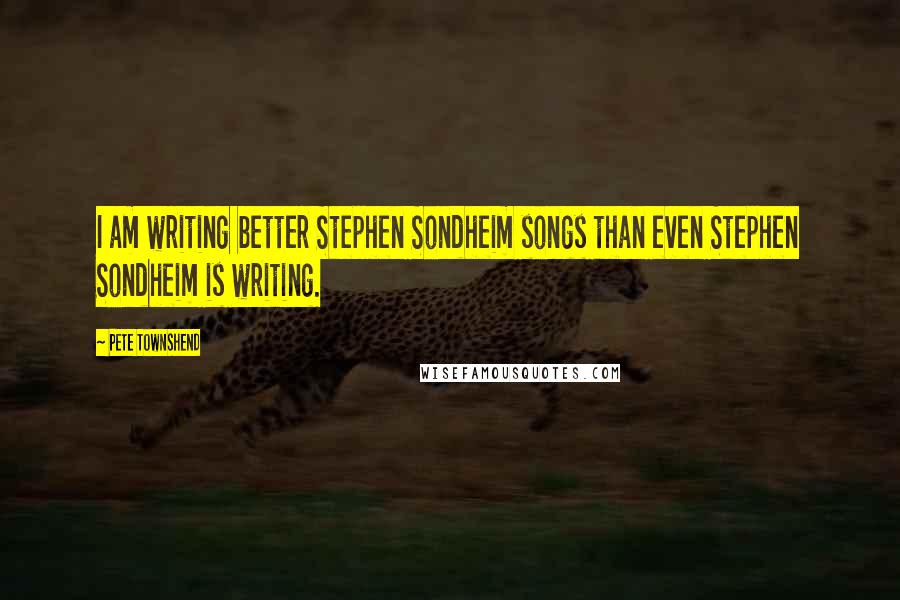 Pete Townshend Quotes: I am writing better Stephen Sondheim songs than even Stephen Sondheim is writing.