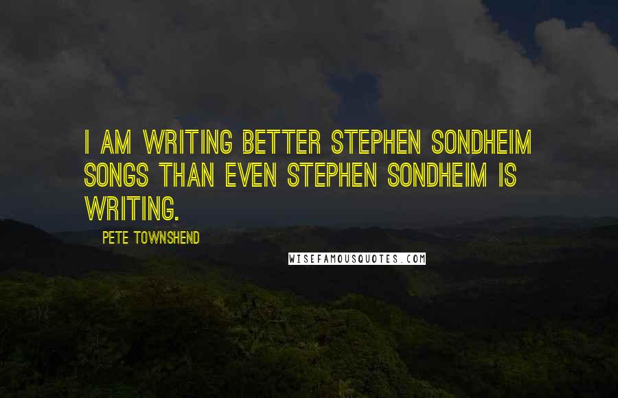 Pete Townshend Quotes: I am writing better Stephen Sondheim songs than even Stephen Sondheim is writing.
