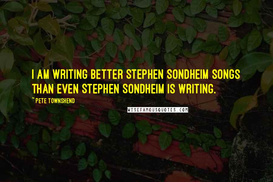 Pete Townshend Quotes: I am writing better Stephen Sondheim songs than even Stephen Sondheim is writing.