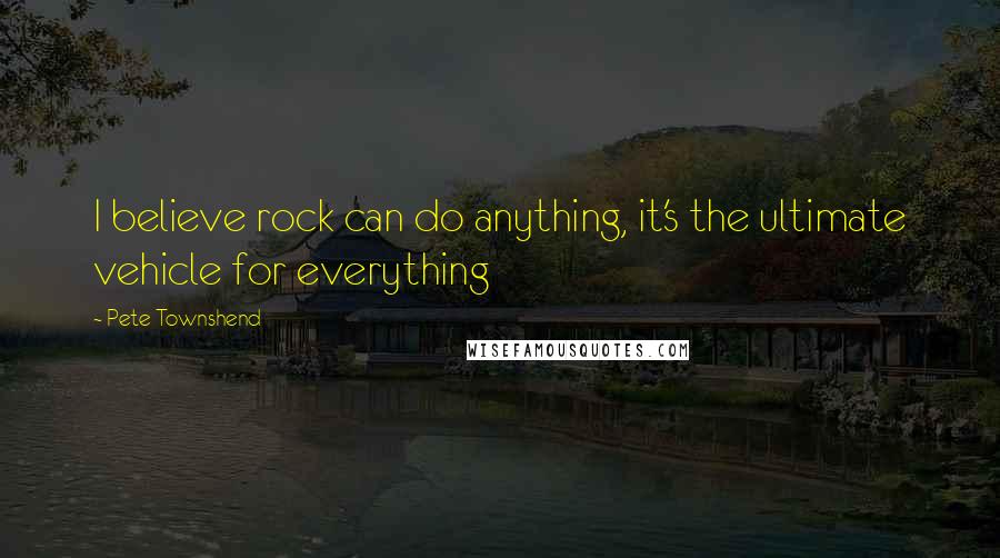 Pete Townshend Quotes: I believe rock can do anything, it's the ultimate vehicle for everything