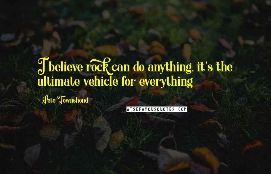 Pete Townshend Quotes: I believe rock can do anything, it's the ultimate vehicle for everything