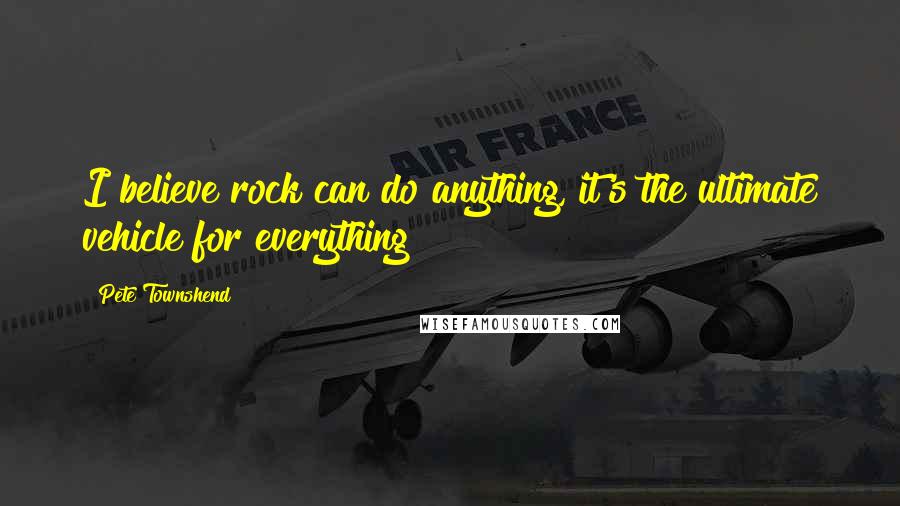 Pete Townshend Quotes: I believe rock can do anything, it's the ultimate vehicle for everything