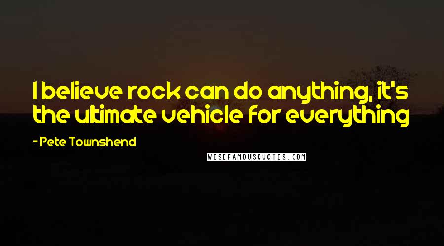 Pete Townshend Quotes: I believe rock can do anything, it's the ultimate vehicle for everything