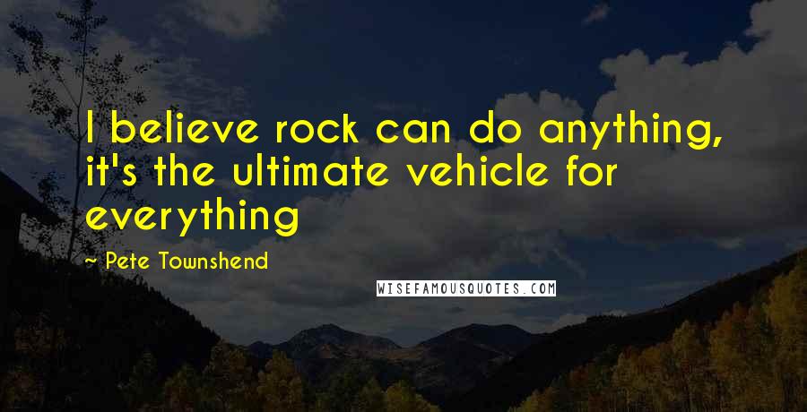 Pete Townshend Quotes: I believe rock can do anything, it's the ultimate vehicle for everything