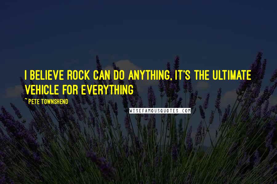 Pete Townshend Quotes: I believe rock can do anything, it's the ultimate vehicle for everything