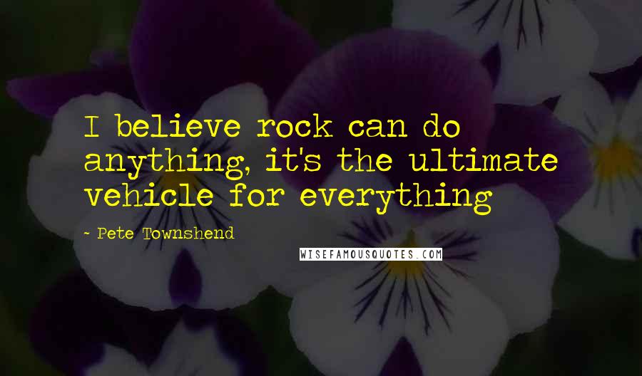 Pete Townshend Quotes: I believe rock can do anything, it's the ultimate vehicle for everything