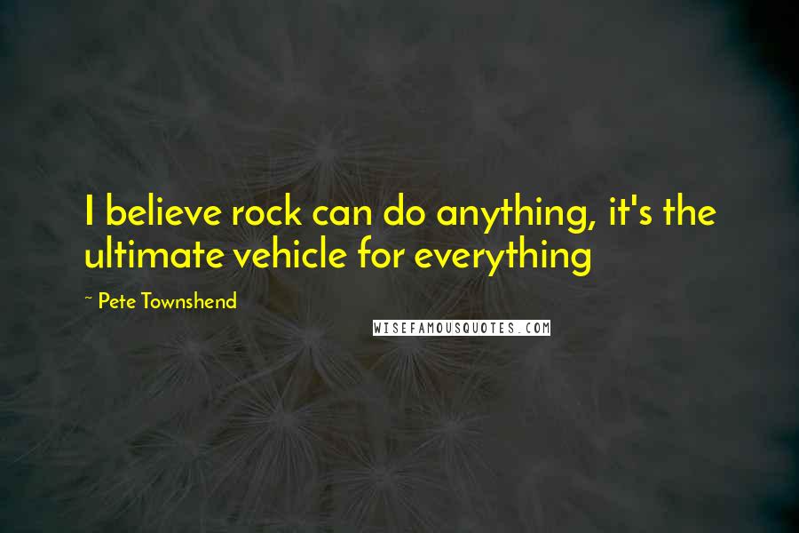 Pete Townshend Quotes: I believe rock can do anything, it's the ultimate vehicle for everything