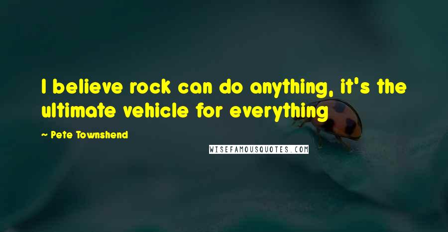 Pete Townshend Quotes: I believe rock can do anything, it's the ultimate vehicle for everything