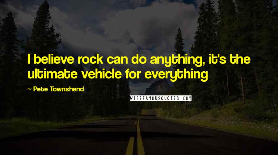 Pete Townshend Quotes: I believe rock can do anything, it's the ultimate vehicle for everything