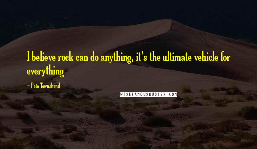 Pete Townshend Quotes: I believe rock can do anything, it's the ultimate vehicle for everything