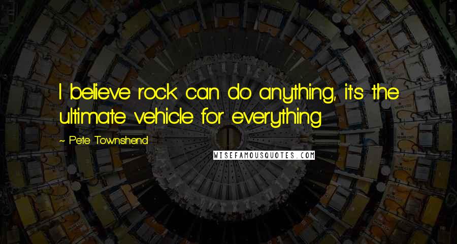 Pete Townshend Quotes: I believe rock can do anything, it's the ultimate vehicle for everything