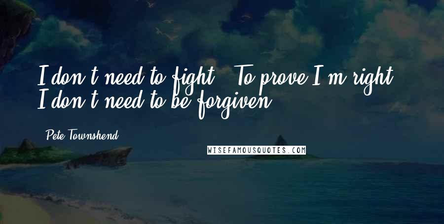 Pete Townshend Quotes: I don't need to fight / To prove I'm right / I don't need to be forgiven