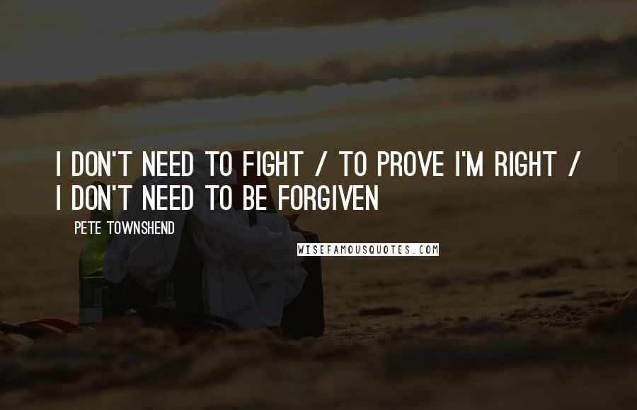 Pete Townshend Quotes: I don't need to fight / To prove I'm right / I don't need to be forgiven