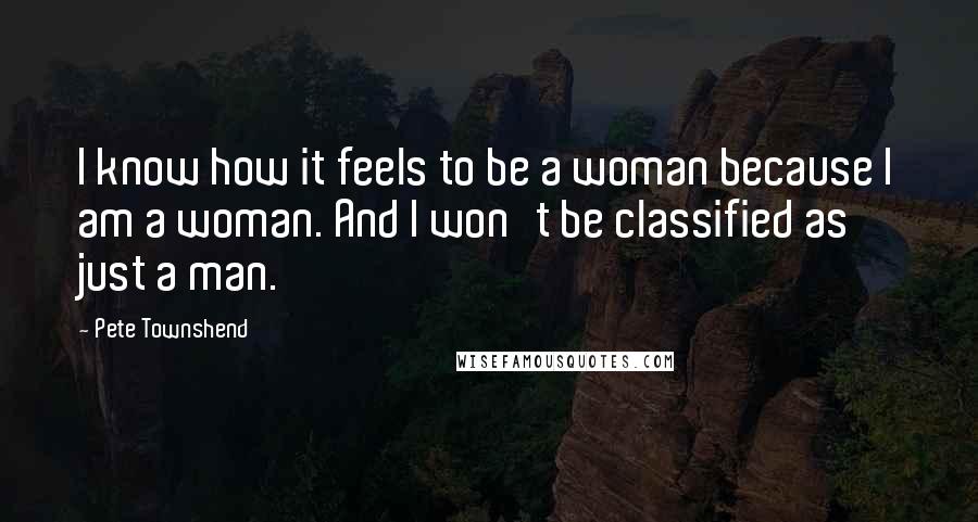 Pete Townshend Quotes: I know how it feels to be a woman because I am a woman. And I won't be classified as just a man.