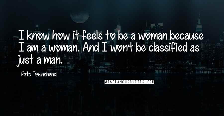 Pete Townshend Quotes: I know how it feels to be a woman because I am a woman. And I won't be classified as just a man.