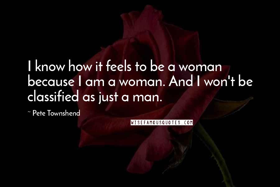 Pete Townshend Quotes: I know how it feels to be a woman because I am a woman. And I won't be classified as just a man.