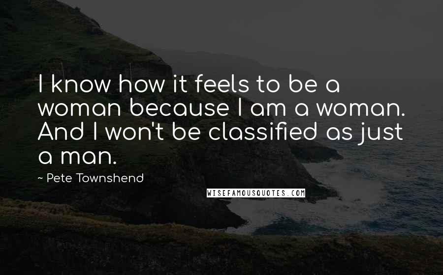 Pete Townshend Quotes: I know how it feels to be a woman because I am a woman. And I won't be classified as just a man.