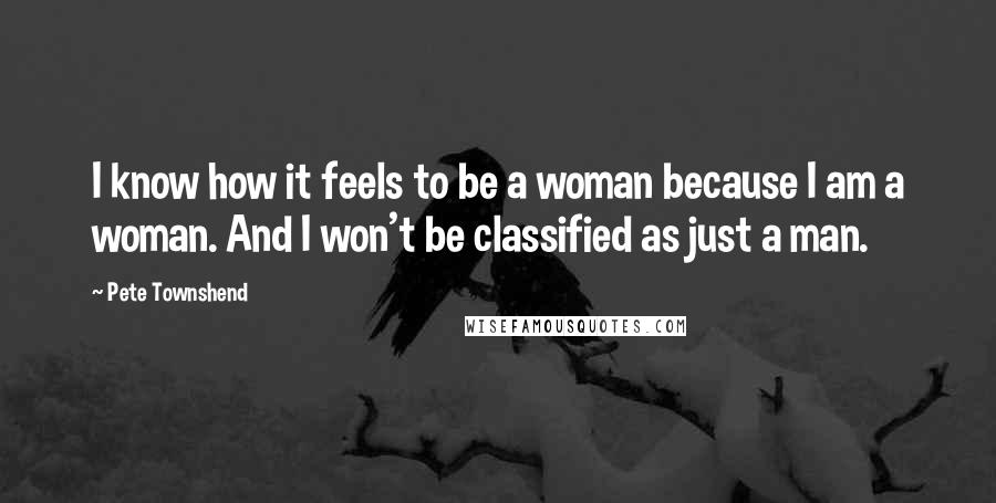 Pete Townshend Quotes: I know how it feels to be a woman because I am a woman. And I won't be classified as just a man.