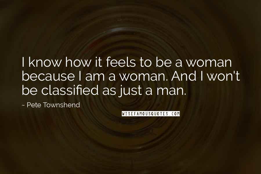 Pete Townshend Quotes: I know how it feels to be a woman because I am a woman. And I won't be classified as just a man.
