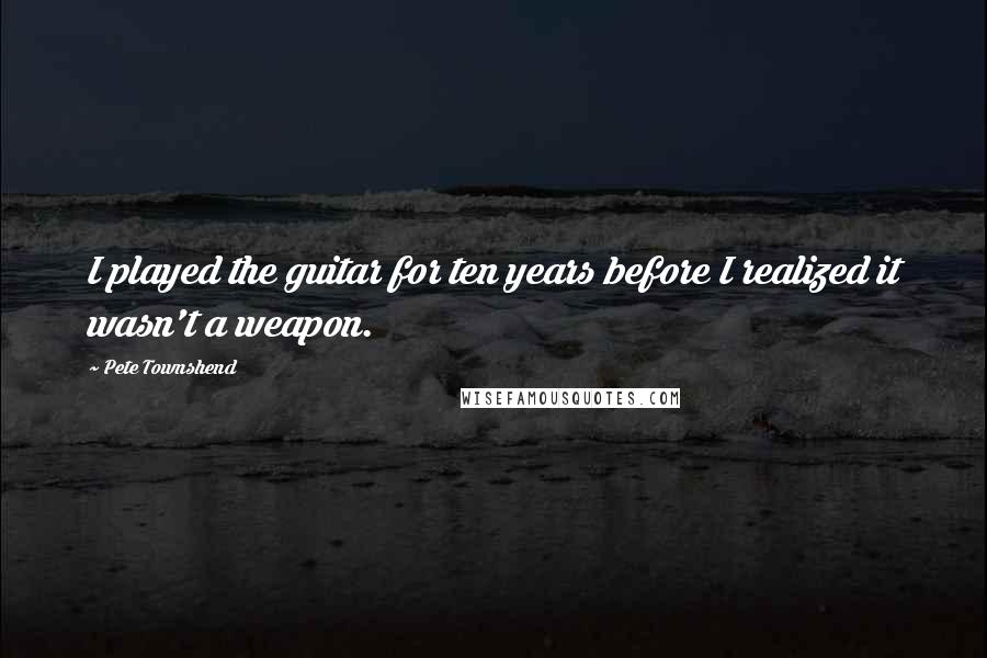 Pete Townshend Quotes: I played the guitar for ten years before I realized it wasn't a weapon.