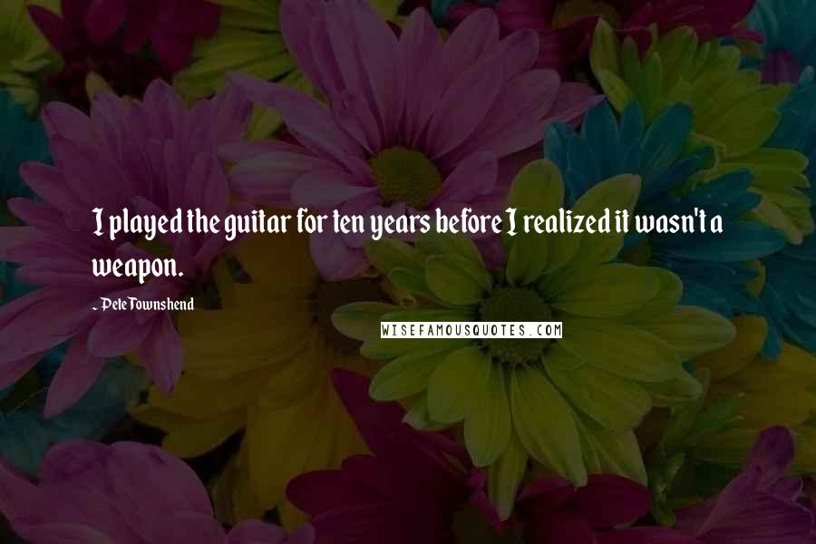 Pete Townshend Quotes: I played the guitar for ten years before I realized it wasn't a weapon.