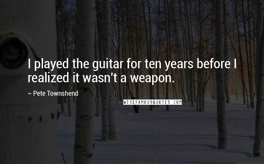 Pete Townshend Quotes: I played the guitar for ten years before I realized it wasn't a weapon.