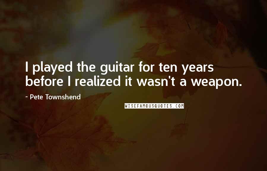 Pete Townshend Quotes: I played the guitar for ten years before I realized it wasn't a weapon.