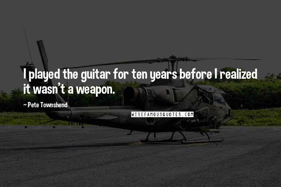 Pete Townshend Quotes: I played the guitar for ten years before I realized it wasn't a weapon.