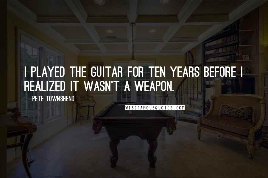 Pete Townshend Quotes: I played the guitar for ten years before I realized it wasn't a weapon.