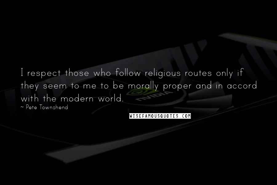 Pete Townshend Quotes: I respect those who follow religious routes only if they seem to me to be morally proper and in accord with the modern world.