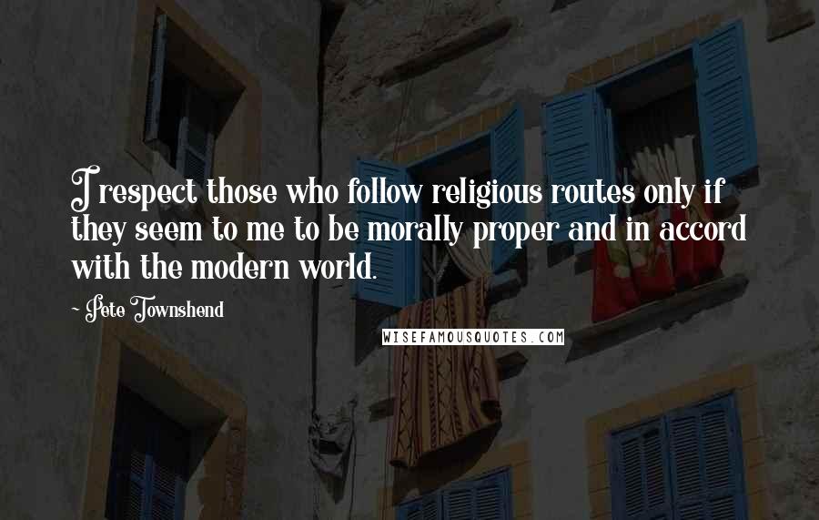 Pete Townshend Quotes: I respect those who follow religious routes only if they seem to me to be morally proper and in accord with the modern world.