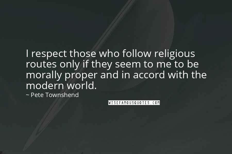 Pete Townshend Quotes: I respect those who follow religious routes only if they seem to me to be morally proper and in accord with the modern world.