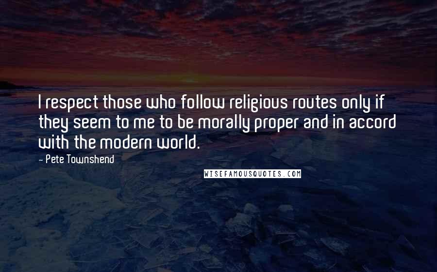 Pete Townshend Quotes: I respect those who follow religious routes only if they seem to me to be morally proper and in accord with the modern world.