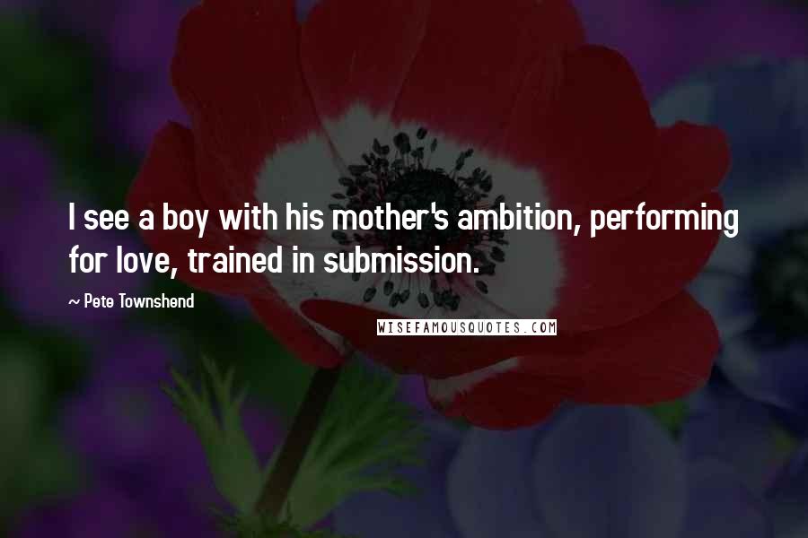 Pete Townshend Quotes: I see a boy with his mother's ambition, performing for love, trained in submission.