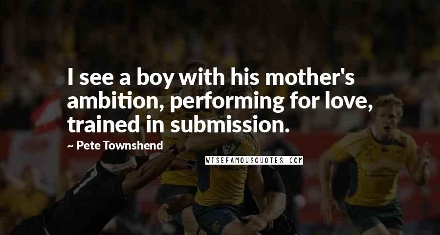Pete Townshend Quotes: I see a boy with his mother's ambition, performing for love, trained in submission.