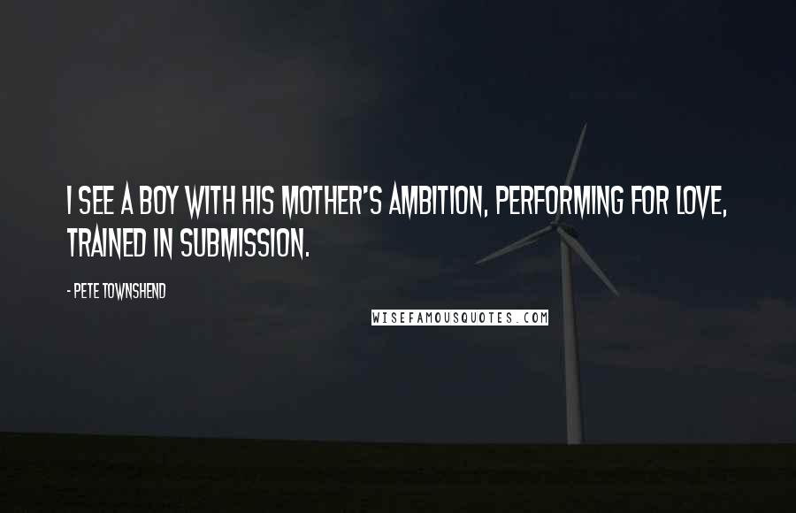 Pete Townshend Quotes: I see a boy with his mother's ambition, performing for love, trained in submission.
