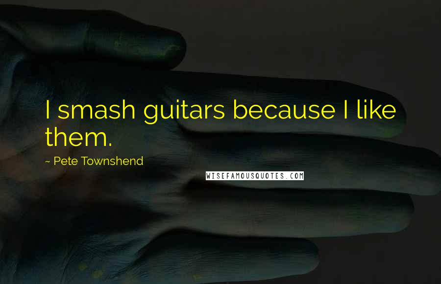 Pete Townshend Quotes: I smash guitars because I like them.