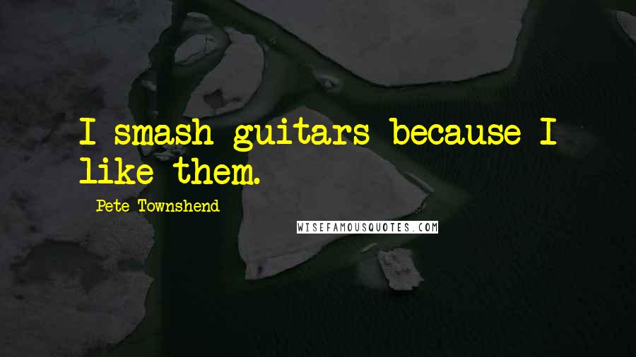 Pete Townshend Quotes: I smash guitars because I like them.
