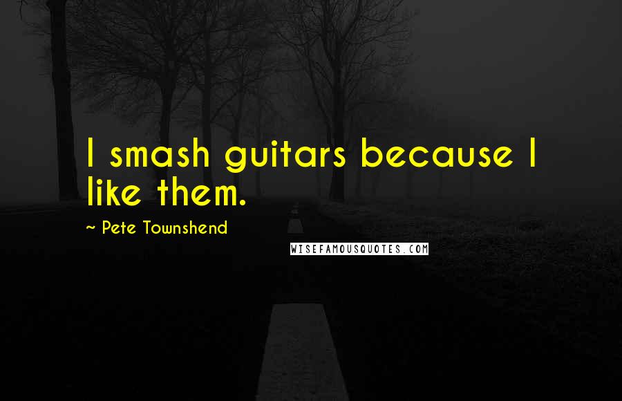 Pete Townshend Quotes: I smash guitars because I like them.